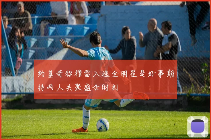 约基奇称穆雷入选全明星是好事期待两人共聚盛会时刻