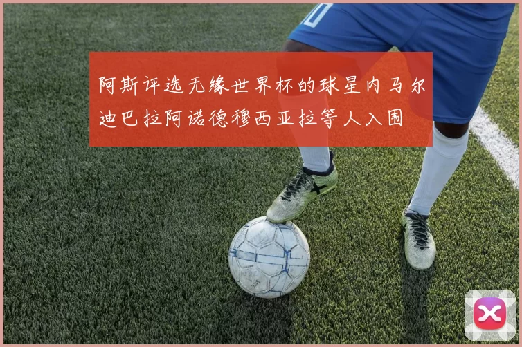 阿斯评选无缘世界杯的球星内马尔迪巴拉阿诺德穆西亚拉等人入围