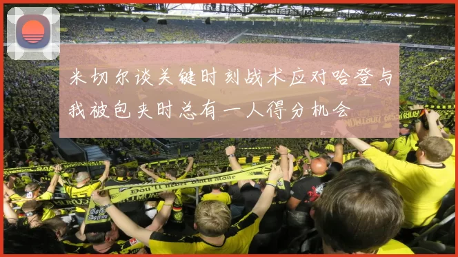 米切尔谈关键时刻战术应对哈登与我被包夹时总有一人得分机会