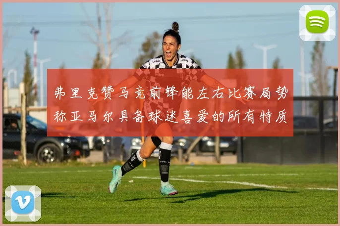 弗里克赞马竞前锋能左右比赛局势称亚马尔具备球迷喜爱的所有特质