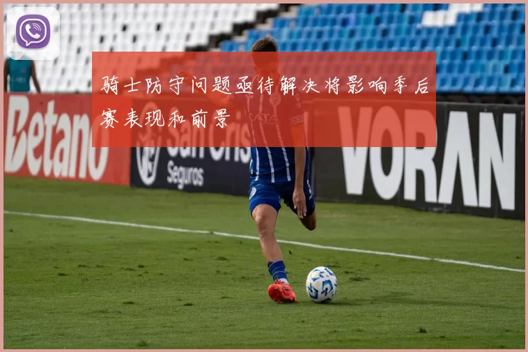 骑士防守问题亟待解决将影响季后赛表现和前景