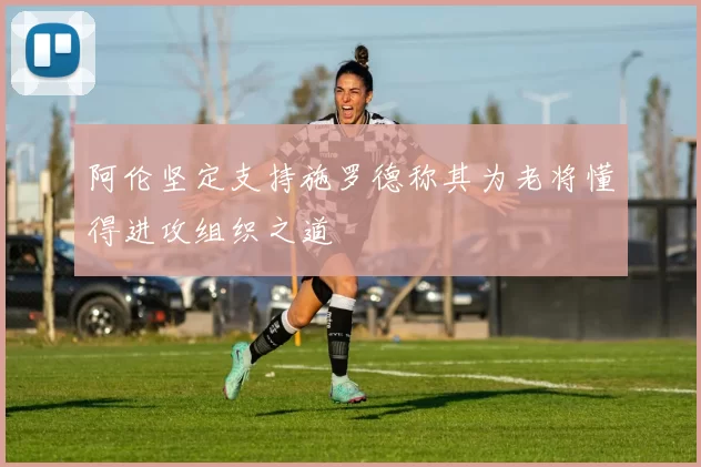 阿伦坚定支持施罗德称其为老将懂得进攻组织之道