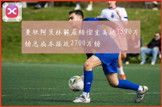曼联阿莫林解雇赔偿金高达1590万镑总成本接近2700万镑