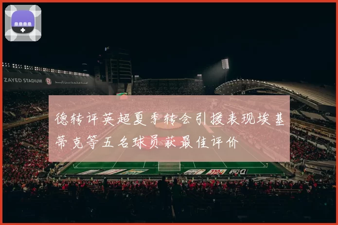 德转评英超夏季转会引援表现埃基蒂克等五名球员获最佳评价