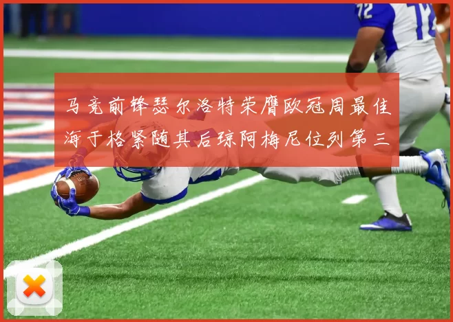 马竞前锋瑟尔洛特荣膺欧冠周最佳海于格紧随其后琼阿梅尼位列第三
