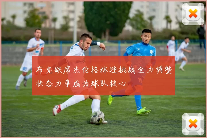 布克缺席杰伦格林迎挑战全力调整状态力争成为球队核心