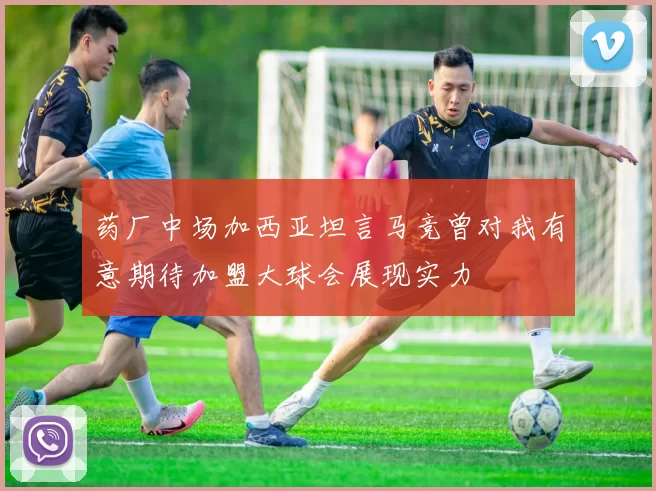 药厂中场加西亚坦言马竞曾对我有意期待加盟大球会展现实力