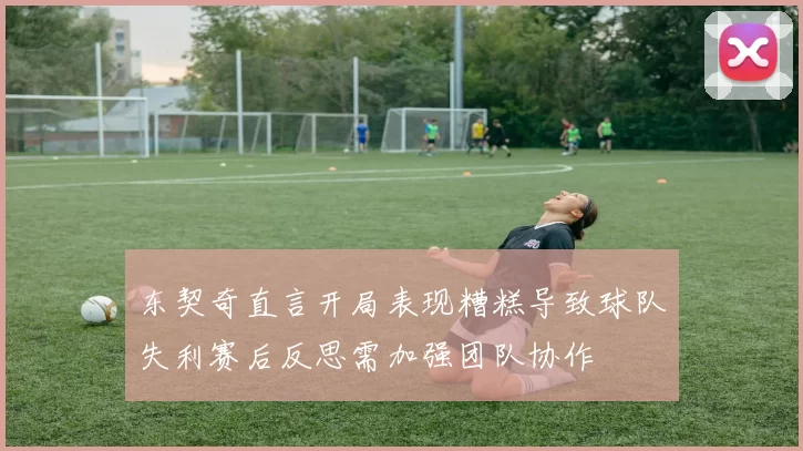 东契奇直言开局表现糟糕导致球队失利赛后反思需加强团队协作