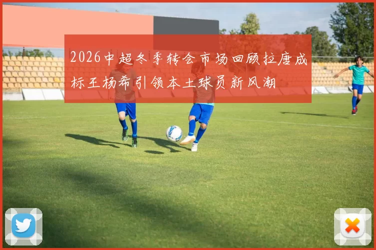 2026中超冬季转会市场回顾拉唐成标王杨希引领本土球员新风潮