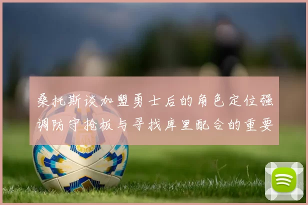 桑托斯谈加盟勇士后的角色定位强调防守抢板与寻找库里配合的重要性