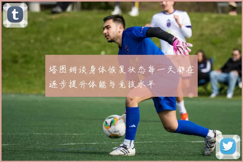 塔图姆谈身体恢复状态每一天都在逐步提升体能与竞技水平