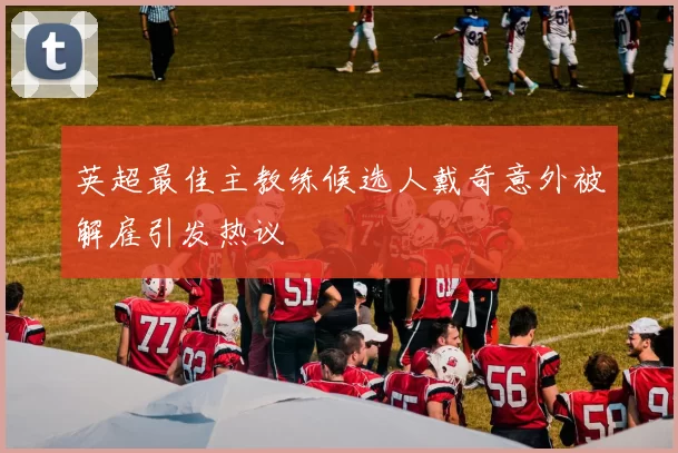 英超最佳主教练候选人戴奇意外被解雇引发热议