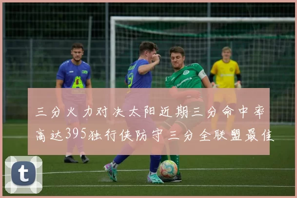 三分火力对决太阳近期三分命中率高达395独行侠防守三分全联盟最佳