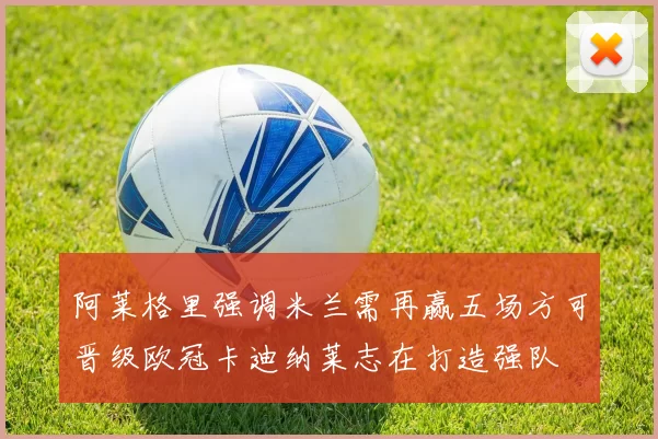 阿莱格里强调米兰需再赢五场方可晋级欧冠卡迪纳莱志在打造强队