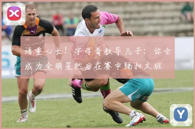 语重心长！字母哥教导儿子：你会成为全明星然后在赛中隔扣文班