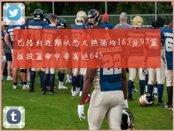 巴格利近期状态火热场均163分97篮板投篮命中率高达645