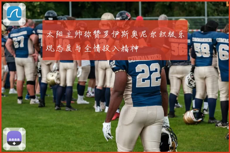 太阳主帅称赞罗伊斯奥尼尔积极乐观态度与全情投入精神