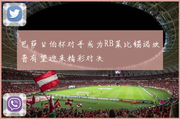 巴萨甘伯杯对手或为RB莱比锡诺坎普有望迎来精彩对决