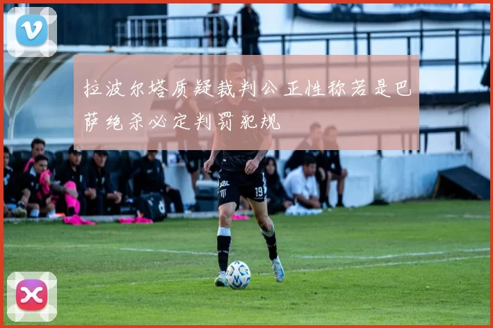 拉波尔塔质疑裁判公正性称若是巴萨绝杀必定判罚犯规