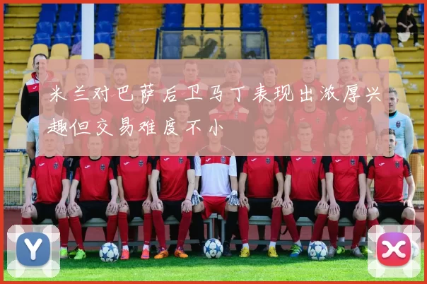 米兰对巴萨后卫马丁表现出浓厚兴趣但交易难度不小