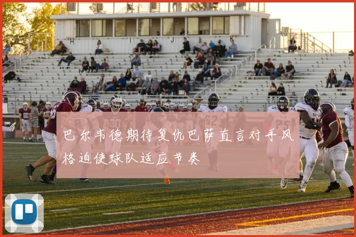 巴尔韦德期待复仇巴萨直言对手风格迫使球队适应节奏