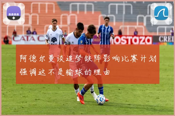 阿德尔曼谈追梦缺阵影响比赛计划强调这不是输球的理由