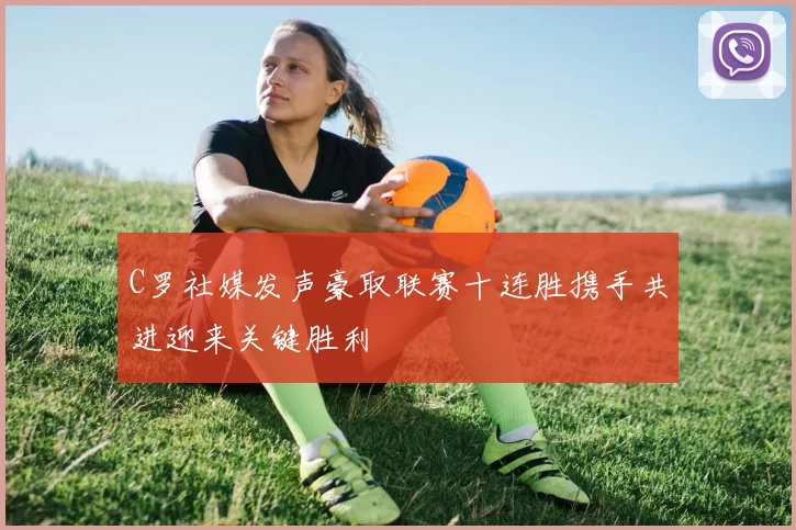 C罗社媒发声豪取联赛十连胜携手共进迎来关键胜利