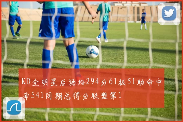 KD全明星后场均294分61板51助命中率541同期总得分联盟第1