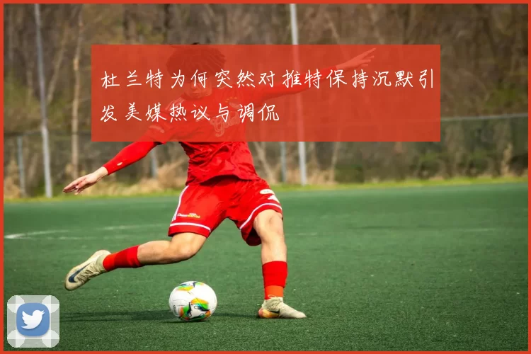 杜兰特为何突然对推特保持沉默引发美媒热议与调侃