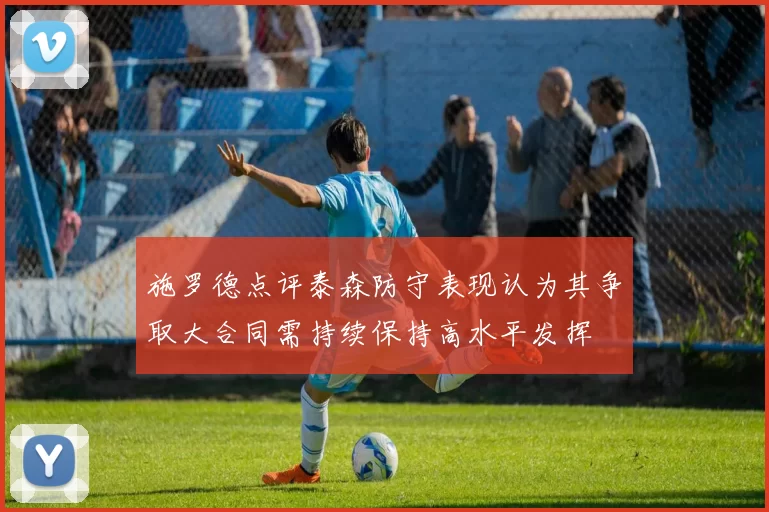 施罗德点评泰森防守表现认为其争取大合同需持续保持高水平发挥