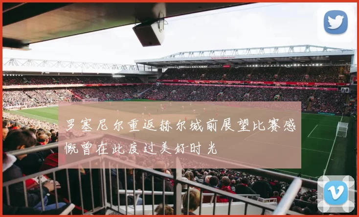 罗塞尼尔重返赫尔城前展望比赛感慨曾在此度过美好时光