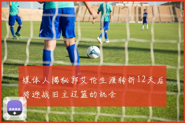媒体人揭秘郭艾伦生涯转折12天后将迎战旧主辽篮的机会