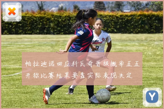 帕拉迪诺回应科瓦奇晋级概率五五开称比赛结果要靠实际表现决定
