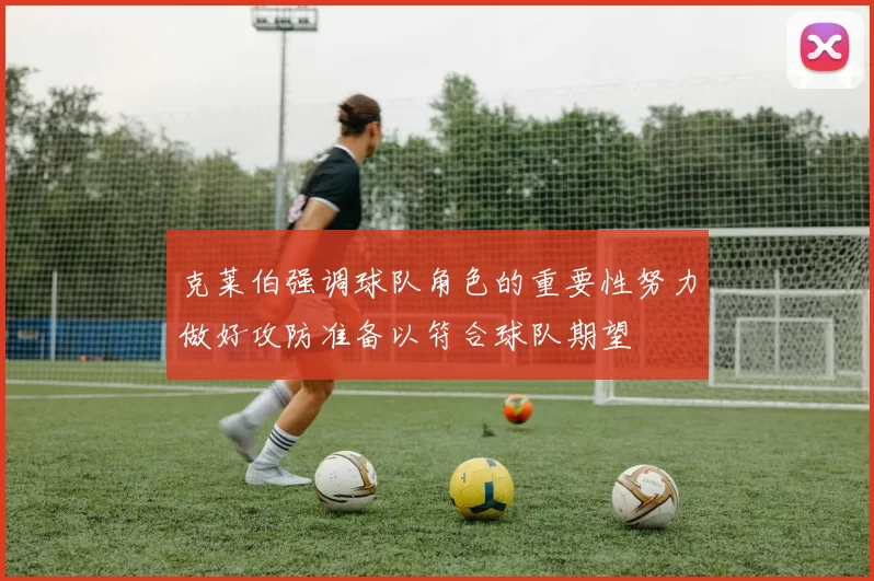 克莱伯强调球队角色的重要性努力做好攻防准备以符合球队期望