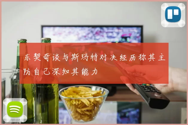 东契奇谈与斯玛特对决经历称其主防自己深知其能力
