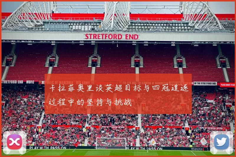 卡拉菲奥里谈英超目标与四冠追逐过程中的坚持与挑战