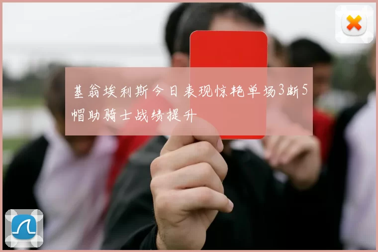基翁埃利斯今日表现惊艳单场3断5帽助骑士战绩提升