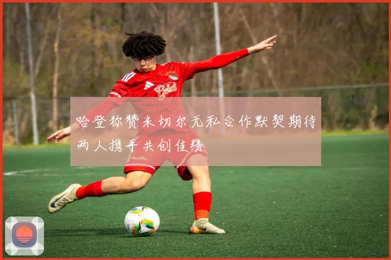 哈登称赞米切尔无私合作默契期待两人携手共创佳绩
