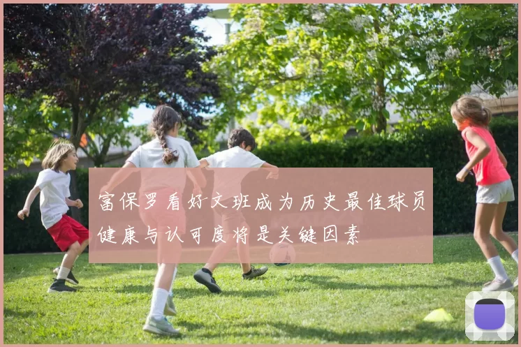 富保罗看好文班成为历史最佳球员健康与认可度将是关键因素