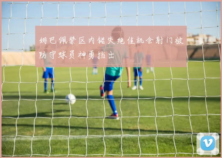 姆巴佩禁区内错失绝佳机会射门被防守球员神勇挡出