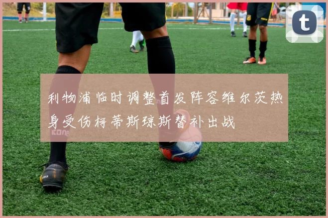 利物浦临时调整首发阵容维尔茨热身受伤柯蒂斯琼斯替补出战