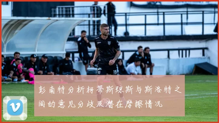 彭南特分析柯蒂斯琼斯与斯洛特之间的意见分歧及潜在摩擦情况