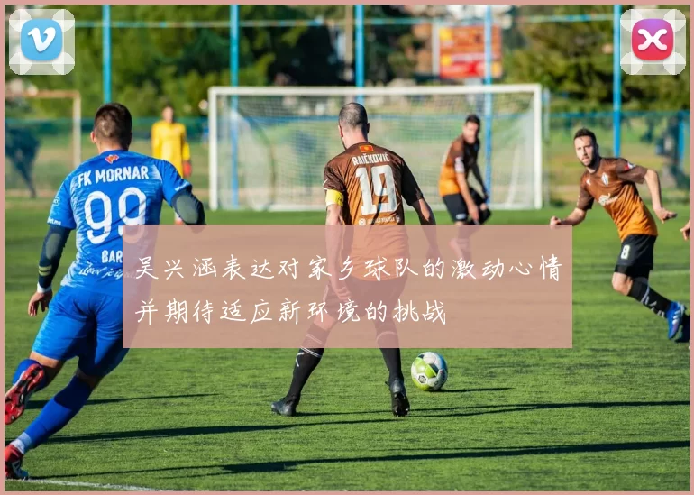 吴兴涵表达对家乡球队的激动心情并期待适应新环境的挑战