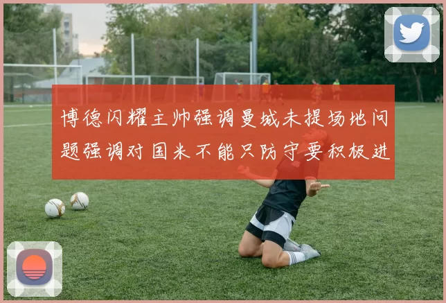 博德闪耀主帅强调曼城未提场地问题强调对国米不能只防守要积极进攻